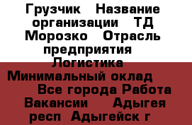 Грузчик › Название организации ­ ТД Морозко › Отрасль предприятия ­ Логистика › Минимальный оклад ­ 19 500 - Все города Работа » Вакансии   . Адыгея респ.,Адыгейск г.